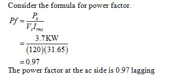 Consider the formula for power factor. V,I 1m 3.7KW (120)(31.65) = 0.97 The power factor at the ac side is 0.97 lagging