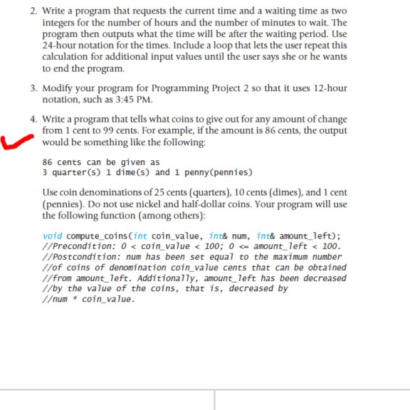 2. Write a program that requests the current time and a waiting time as two integers for the number of hours and the number of minutes to wait. The program then outputs what the time will be after the waiting peri 24-hour notation for the times. Include a loop that lets the user repeat this calculation for additional input values until the user says she or he wants to end the program. od. Use 3. Modify your program for Programming Project 2 so that it uses 12-hour notation, such as 3:45 PM 4. Write a program that 

<div class=