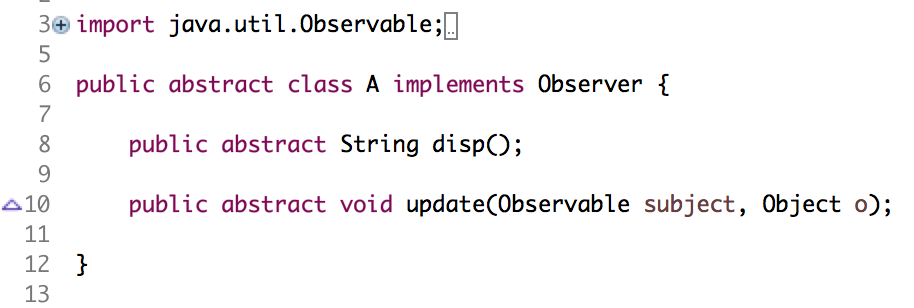 30 import java.util.0bservable; 6 public abstract class A implements Observer 7 8 public 8 public abstract String dispO; A10 public abstract void update(Observable subject, 0bject o); 12 13