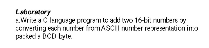 Laboratory a.Write a C language program to add two 16-bit numbers by converting each number fromASCIl number representation into packed a BCD byte.
