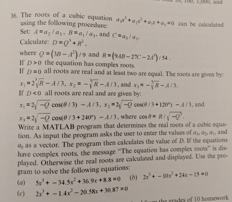 l 10, 100, 1,000, and 6. The roots of a cubic equation azt+a2 +axtao-o can be calculated ation ayr,arta roo-0 can be calculated using the following procedure: Calculate: D-o+R2. where O-GB-A2) /9 and R=(MB-27C-2.43) / 54. If D 0 the equation has complex roots. If D-o all roots are real and at least two are equal. The roots are given by: and x - If D <0 all roots are real and are given by: x 2y - cos(0/3) - A/3, x2 2 -0 cos(0 /3+1209) -A/3, and x,-2V-0 cos(? / 3 + 2400)-A / 

<div class=