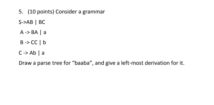 5. (10 points) Consider a grammar S->AB BC A->BA a C-> Ab | a Draw a parse tree for baaba, and give a left-most derivation for it.