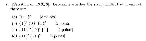 2. Variation on 13.3#9]. Determine whether the string 1110101 is in each of these sets. (a) [0,1* 5 points (b)0)5 points (c) {1111*to)f1}5 points (d) (11)f5 points