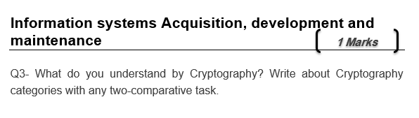 Information systems Acquisition, development and maintenance 1 Marks Q3- What do you understand by Cryptography? Write about Cryptography categories with any two-comparative task.