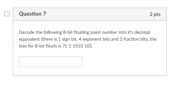 DQuestion 7 2 pts Decode the following 8-bit floating point number into its decimal equivalent (there is 1 sign bit, 4 exponent bits and 3 fraction bits, the bias for 8-bit floats is 7): 1 1010 101