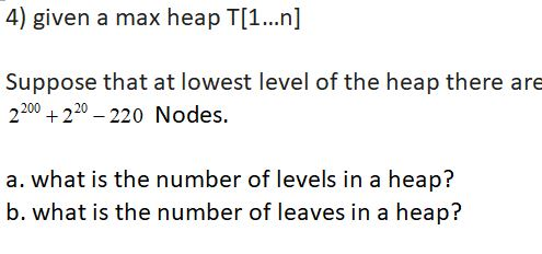 4) given a max heap T[1...n] Suppose that at lowest level of the heap there are 2200 +220- 220 Nodes. a. what is the number of levels in a heap? b. what is the number of leaves in a heap?