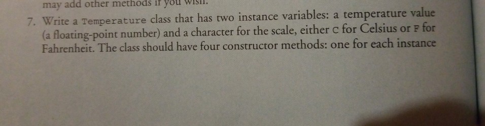 may add other methods if you wis?l. 7. Write a Temperature class that has two instance variables: a temperature value (a floating-point number) and a character for the scale, either c Fahrenheit. The class should have four constructor methods: one for each instance