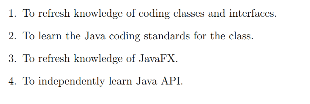 1. To refresh knowledge of coding classes and interfaces. 2. To learn the Java coding standards for the class. 3. To refresh knowledge of JavaFX. 4. To independently learn Java API