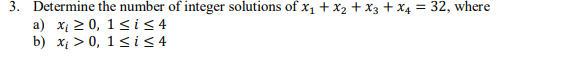 3. Determine the number of integer solutions of x1 + x2 X3 + x432, where a) x 2 0, 1*is4 b) x > 0, 1sis 4