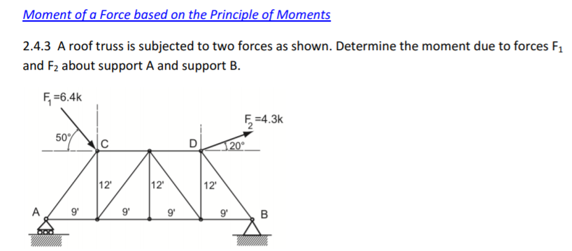 Moment of a Force based on the Principle of Moments 2.4.3 A roof truss is subjected to two forces as shown. Determine the moment due to forces F1 and F2 about support A and support B F 6.4k F 4.3k 2 50% 12 12 12 9 9 9 9