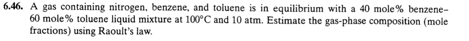 6.46. a gas containing nitrogen, benzene, and toluene is in equilibrium with a 40 mole% benzene- 60 mole% toluene liquid mixture at 100°c and 10 atm. estimate the gas-phase composition (mole fractions) using raoults law