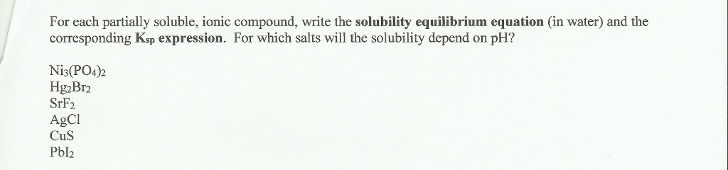 For each partially soluble, ionic compound, write the solubility equilibrium equation (in water) and the corresponding Ksp expression. For which salts will the solubility depend on pH? Ni3(PO4)2 Hg2Br2 SrF2 AgCl CuS Pbl2