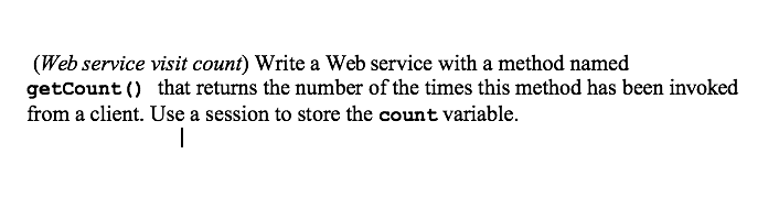 (Web service visit count) Write a Web service with a method named getcount ) that returns the number of the times this method has been invoked from a client. Use a session to store the count variable.