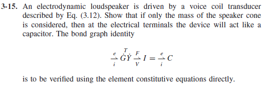 3-15. an electrodynamic loudspeaker is driven by a voice coil transducer described by eq. (3.12). show that if only the mass of the speaker cone is considered, then at the electrical terminals the device will act like a capacitor. the bond graph identity 2 is to be verified using the element constitutive equations directly.