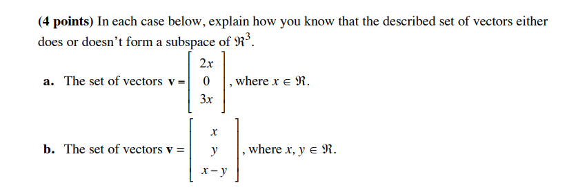 4 points) In each case below, explain how you know that the described set of vectors either does or doesnt form a subspace of R 2x 0 3x a. The set of vectors v =| | , where x E J. b. The set of vectors vy , where x, y 1.