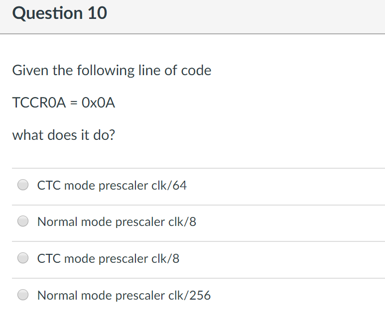 Question 10 Given the following line of code TCC ROA = 0x0A what does it do? CTC mode prescaler clk/64 Normal mode prescaler clk/8 CTC mode prescaler clk/8 Normal mode prescaler clk/256