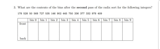 3. What are the contents of the bins after the second pass of the radix sort for the following integers? 178 528 50 568 727 535 146 902 445 750 336 377 332 978 409 bin O bin 1 bin 2 bin 3 bin front back