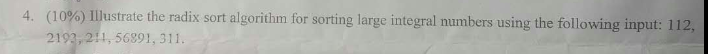 (10%) Illustrate the radix sort algorithm for sorting large integral numbers using the following input: 112 2192,211, 56891, 311 4.