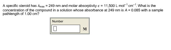 A specific steroid has 시max-249 nm and molar absorptivity E-11 ,500 L mol-1 cm-1. What is the concentration of the compound in a solution whose absorbance at 249 nm is A = 0.085 with a sample pathlength of 1.00 cm? Number