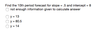 Find the 10th period forecast for slope .5 and intercepts 8 not enough information given to calculate answer y= 13 y = 80.5 y- 14