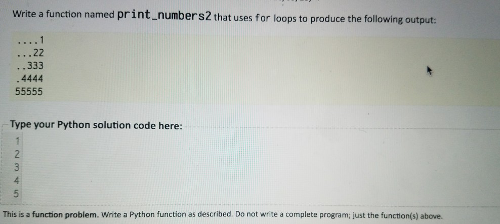 Write a function named print.numbers2 that uses for loops to produce the following output: . .333 .4444 Type your Python solution code here: 2 4 This is a function problem. Write a Python function as described. Do not write a complete program; just the function(s) above.