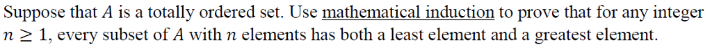 Suppose that A is a totally ordered set. Use mathematical induction to prove that for any integer n 2 1, every subset of A with n elements has both a least element and a greatest element.