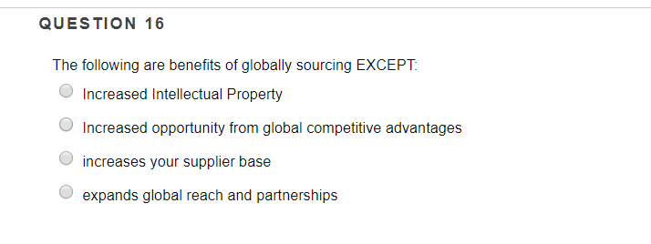 QUESTION 16 The following are benefits of globally sourcing EXCEPT Increased Intellectual Property OIncreased opportunity from global competitive advantages increases your supplier base expands global reach and partnerships