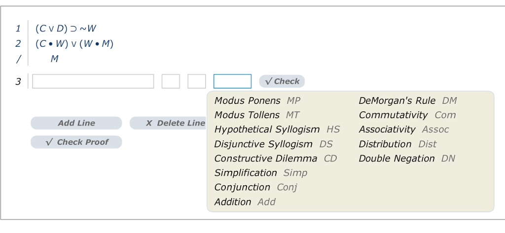 1 (CVD)W Check Modus Ponens MP Modus Tollens MT Hypothetical Syllogism HS Disjunctive Syllogism DS Constructive Dilemma CD Simplification Simp Conjunction Conj Addition Add DeMorgans Rule D Commutativity Com Associativity Assoc Distribution Dist Double Negation DN Add Line X Delete Line Check Proof