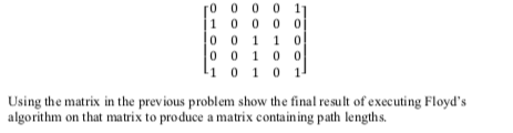 0 0 0 0 11 Using the matrix in the previous problem show the final result of executing Floyds algorithm on that matrix to produce a matrix containing path lengths.