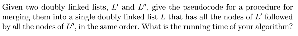 Given two doubly linked lists, L and L, give the pseudocode for a procedure for merging them into a single doubly linked list L that has all the nodes of L followed by all the nodes of L, in the same order. What is the running time of your algorithm?