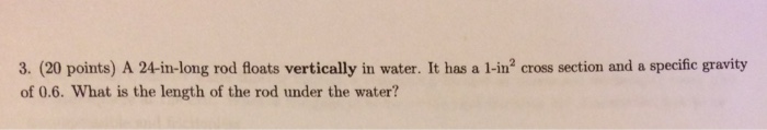 SOLVED: A 2-meter long rod floats vertically in water. It has a  cross-sectional area of 7 square centimeters and a specific gravity of 0.6.  What is the length, L (in feet), that