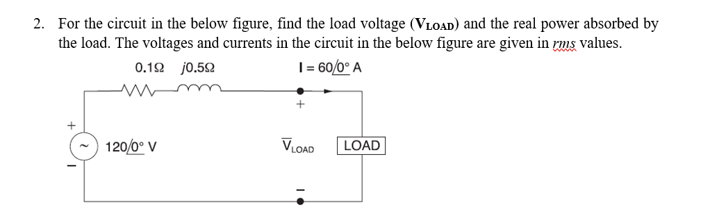 2. For the circuit in the below figure, find the load voltage (VLoaD) and the real power absorbed by the load. The voltages and currents in the circuit in the below figure are given in ms values 600*A 0.10 j0.5O 1200 v LOAD LOAD