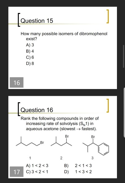 Question 15 How many possible isomers of dibromophenol exist? A) 3 B) 4 C) 6 D) 8 Question 16 Rank the following compounds in order of increasing rate of solvolysis (S1) in aqueous acetone (slowest → fastest). Br A) 1 < 2< 3 C) 3<2 1 B) 21<3 D) 1<3<2 17