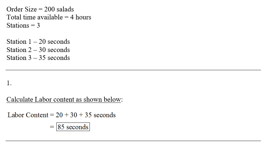 Order Size = 200 salads Total time available- 4 hours Stations-3 Station 1-20 seconds Station 2 - 30 seconds Station 3 - 35 seconds Calculate Labor content as shown below: Labor Content- 20+30+35 seconds 185 seconds