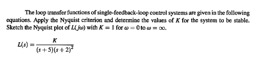 The loop transfer functions of single-feedback-loop control systems are given in the following equations. Apply the Nyquist criterion and determine the values of K for the system to be stable. Sketch the Nyquist plot of L(ju) with K-1 for ? 0 to ? = 00, (s +5)(s 2)2