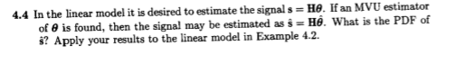 .4 In the linear model it is desired to estimate the signals Ho. I an MVU estimator What is the PDF of of 0 is found, then the signal may be estimated as H. ? Apply your results to the linear model in Example 4.2.