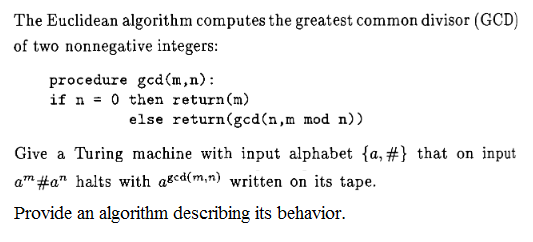 The Euclidean algorithm computes the greatest common divisor (GCD) of two nonnegative integers procedure gcd(m,n): if n-0 then return(m) else return(gcd(n,m mod n)) Give a Turing machine with input alphabet {a, am #an halts with aged(mm) written on its tape. Provide an algorithm describing its behavior. that on input