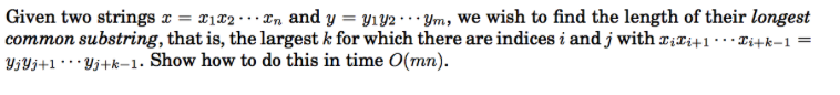 Given two strings 1 .Xn and y -yıy2 ..ym, we wish to find the length of their longest common substring, that is, the largest k for which there are indices i andj with zizi+1 . .-zi-k-- yjyjti. .yj+k-1. Show how to do this in time O(mn).