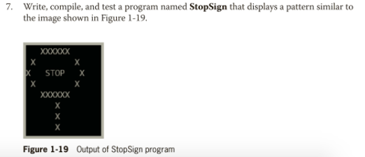 7. Write, compile, and test a program named StopSign that displays a pattern similar to the image shown in Figure 1-19, 0000 X STOPX Figure 1-19 Output of StopSign program