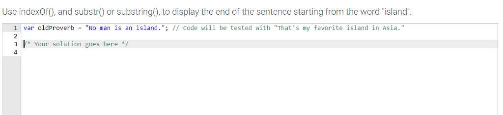 Use indexof0, and substr0 or substring0, to display the end of the sentence starting from the word island 1 var oldProverbNo man is an island.; // code will be tested with Thats my favorite island in Asia. 3 * Your solution goes here */ 4