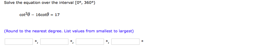 Solve the equation over the interval oo, 360°) cot20 16cot0 17 (Round to the nearest degree. List values from smallest to largest)