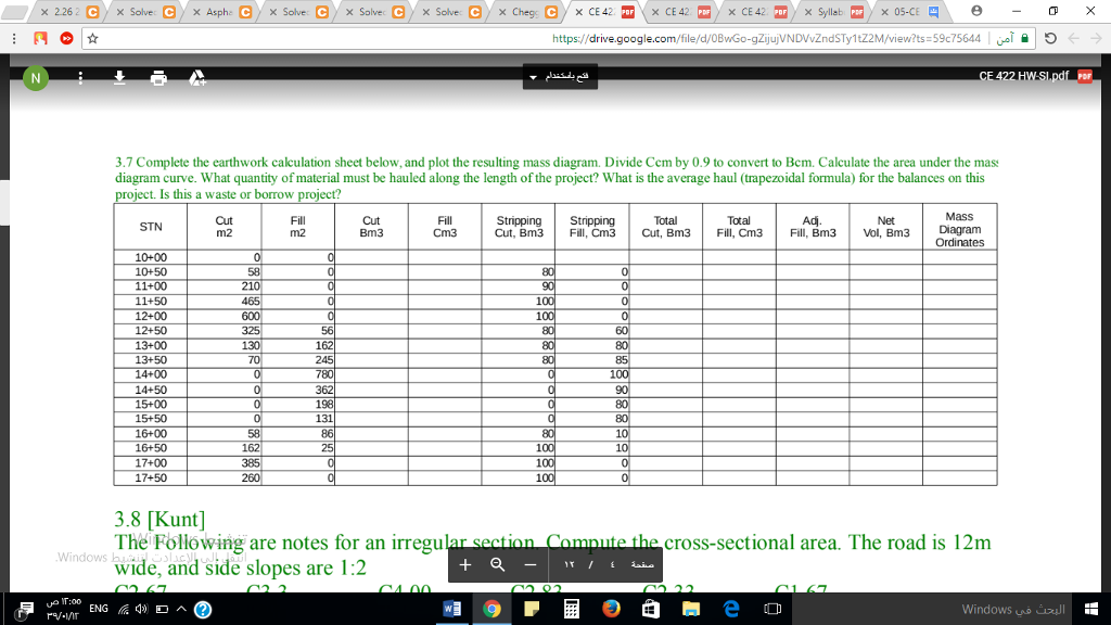 https://drive.google.com/file/d/0BwGo-gZjujVNDVvZndSTy1t22M/view?ts 59c75644l o 3.7 complete the earthwork calculation sheet below, and plot the resulting mass diagram. divi diagram curve. what quantity of material must be hauled along the length of the project? what is the average haul (trapezoidal formula) for the balances on this de ccm by 0.9 to convert to bcm. calculate the area under the mas: is this a waste or borrow project? mass cut m2 fill m2 cut bm3 fill strippingstripping cut, bm3 fill, cm3cut, bm3 fill, cm3fill, bm3 vol, bm3 diagram 10+00 10+50 11+50 12+50 13+00 13+50 162 14+50 15+00 15+50 16+00 16+50 17+00 17+50 131 3.8 [kunt] the following are notes for an irregular se wide, and side slopes are 1:2 te the cross-sectional area. the road is 12m windows e m windows s