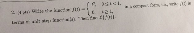 t, 0<t<l, in a con in a compact form, i.e., write f(t) in 2. (4 pts) Write the function f(t) = o, t>1, terms of unit step function(s). Then find L{$(0)}.
