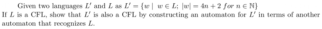Given two languages L, and L as L, = {w I w E L; lwl = 4n + 2 for n E N} If L is a CFL, show that L is also a CFL by constructing an automaton for L in terms of another automaton that recognizes L