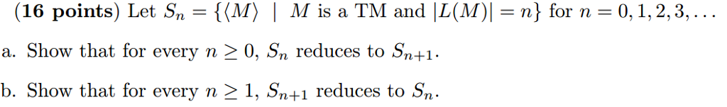 (16 points) Let Sn M) I M is a TM and IL (M) n for n 0, 1, 2, 3 a. Show that for every n 2 0, Sn reduces to S +1. b. Show that for every n 2 1, Sn+1 reduces to Sn.