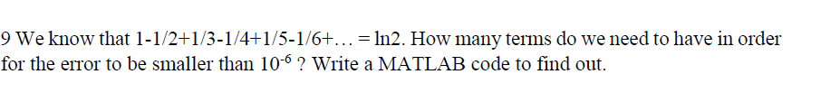 9 We know that 1-1/2+1/3-1/4+1/5-1/6+.In2. How many terms do we need to have in order for the error to be smaller than 106 ? Write a MATLAB code to find out.