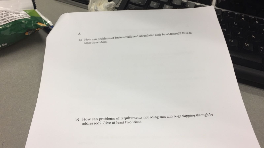 3. How can problems of broken build and unreadable code be addressed? Give at least three ideas. a) How can problems of requirements not being met and bugs slipping through be addressed? Give at least two ideas b)