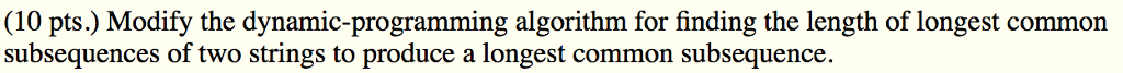 (10 pts.) Modify the dynamic-programming algorithm for finding the length of longest common subsequences of two strings to produce a longest common subsequence