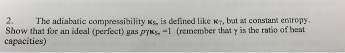 2. the adiabatic compressibility ks, is defined like kt, but at constant entropy show that for an ideal (perfect) gasms,-1 (remember that ? is the ratio of heat capacities)