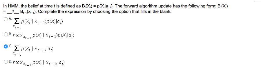 In HMM, the belief at time t is defined as B(X) p(Xla). The forward algorithm update has the following form: B,(X) -_-_ Bt-1(X-1). Complete the expression by choosing the option that fills in the blank. Xt-1 pXXt-1, OD.maxx. . pXtXt-1,t